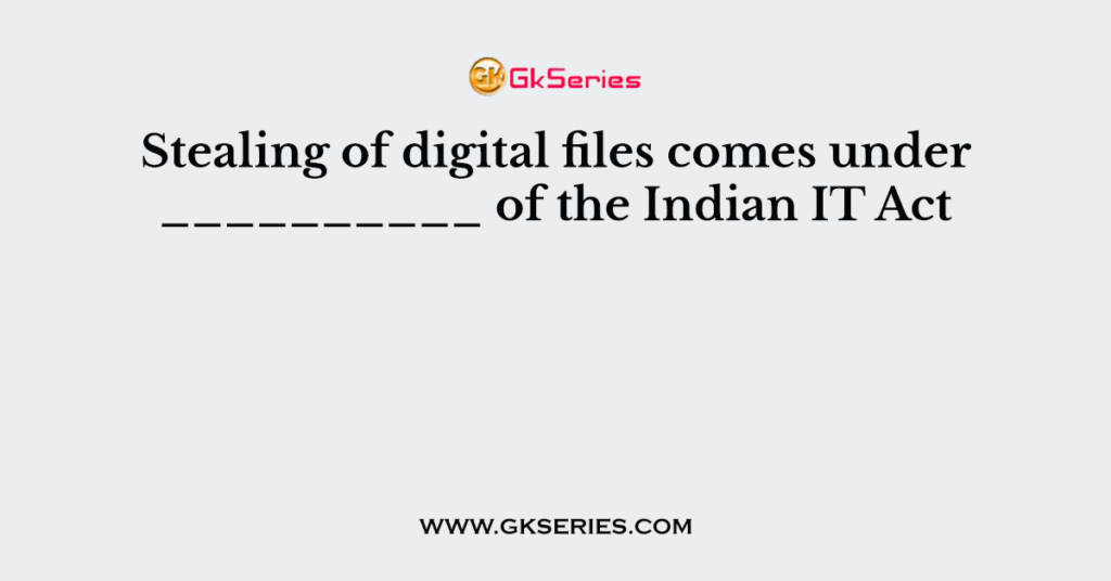 Stealing of digital files comes under __________ of the Indian IT Act