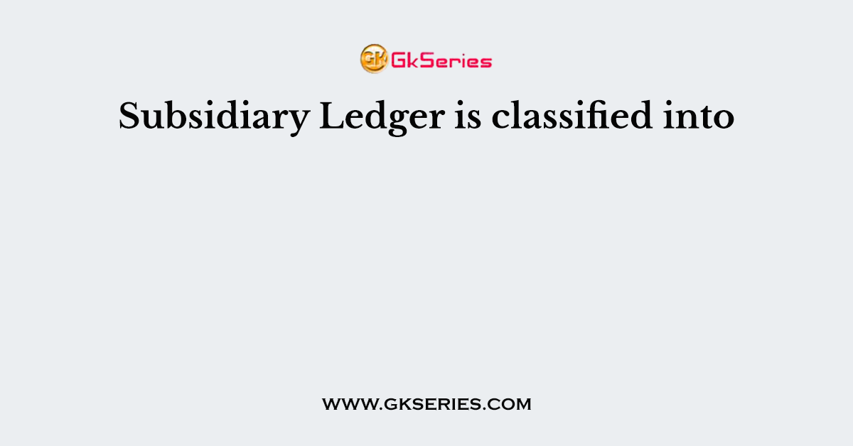 Subsidiary Ledger is classified into
