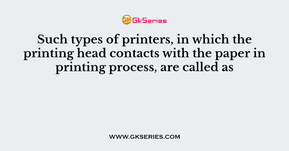 Such types of printers, in which the printing head contacts with the paper in printing process, are called as