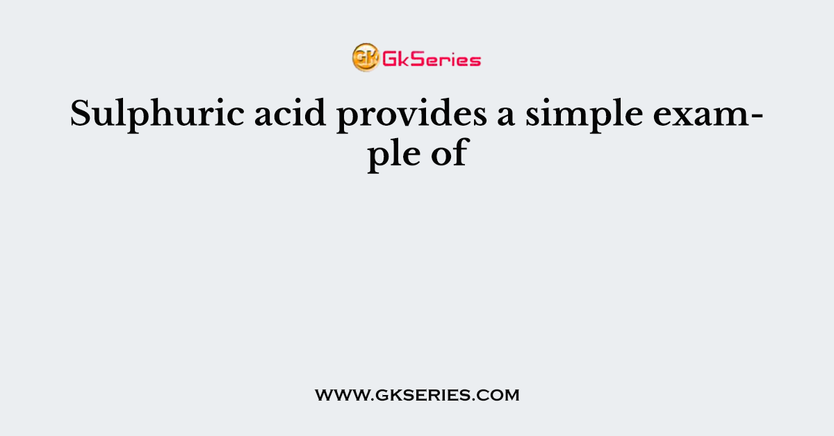 Sulphuric acid provides a simple example of