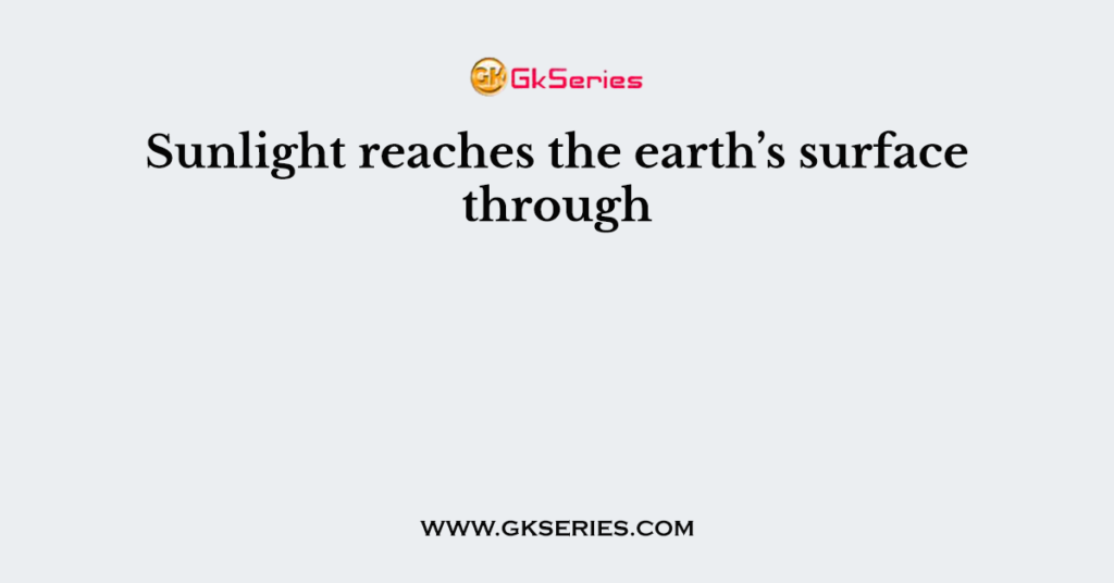 Sunlight reaches the earth’s surface through