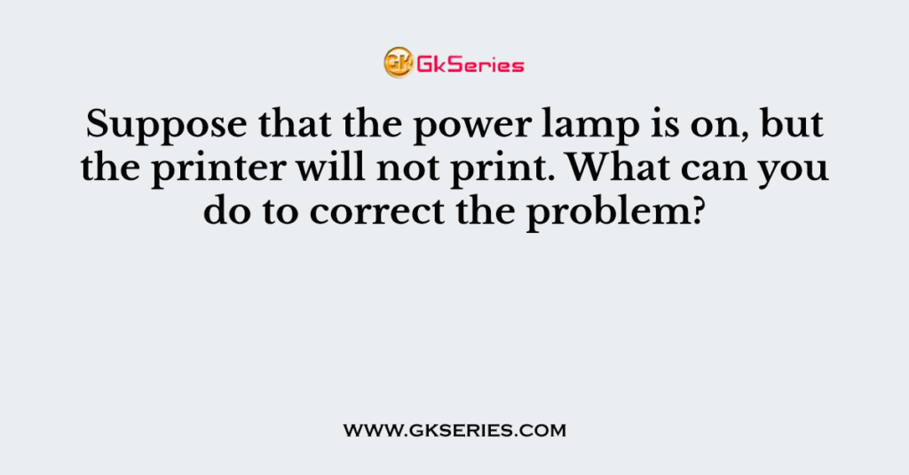 Suppose that the power lamp is on, but the printer will not print. What can you do to correct the problem?