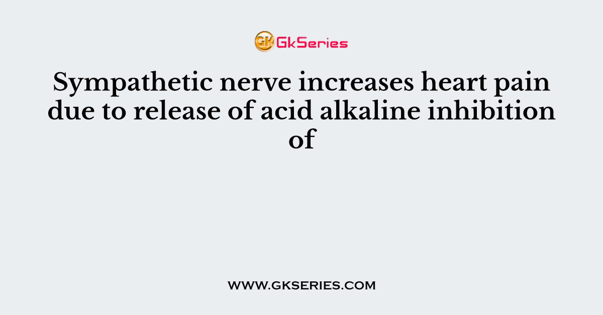 Sympathetic nerve increases heart pain due to release of acid alkaline inhibition of