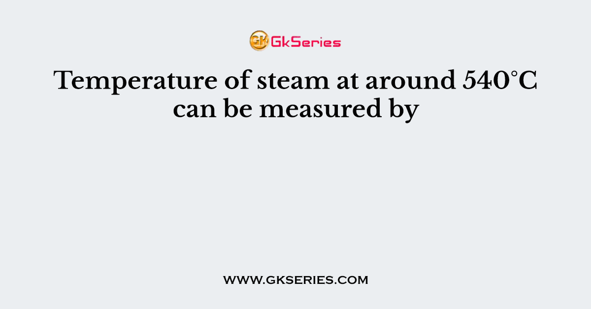 Temperature of steam at around 540°C can be measured by