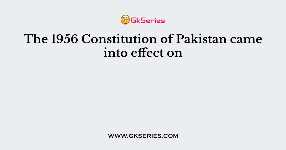 The 1956 Constitution of Pakistan came into effect on