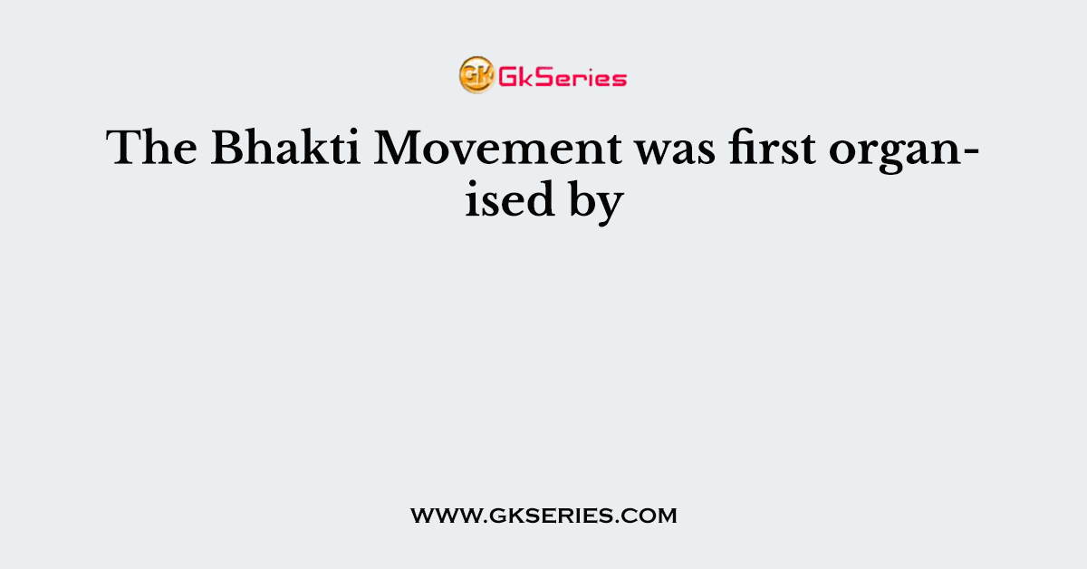 The Bhakti Movement was first organised by