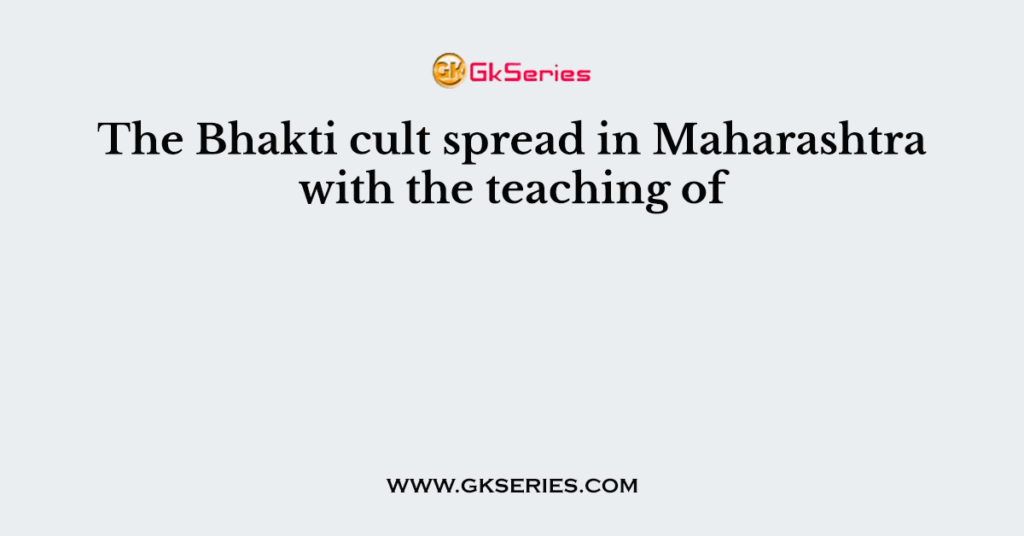 The Bhakti cult spread in Maharashtra with the teaching of