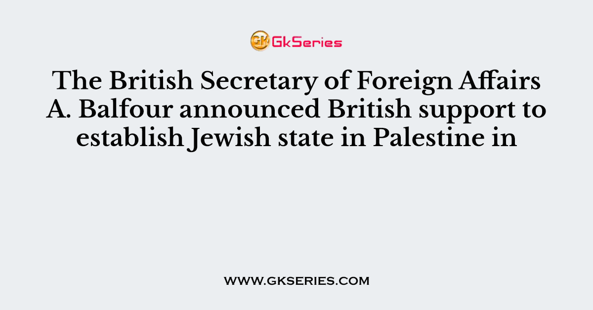 The British Secretary of Foreign Affairs A. Balfour announced British support to establish Jewish state in Palestine in