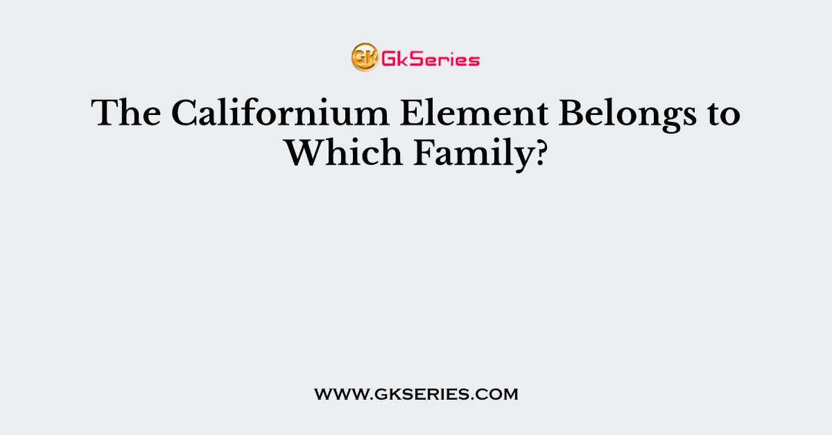 The Californium Element Belongs to Which Family?
