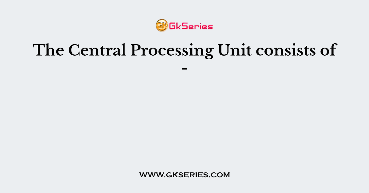 The Central Processing Unit consists of -