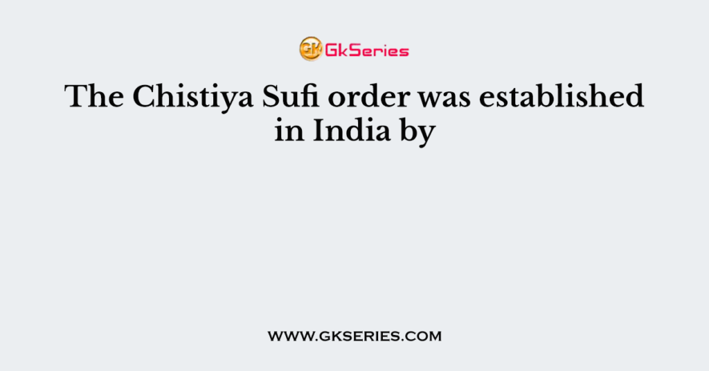 The Chistiya Sufi order was established in India by