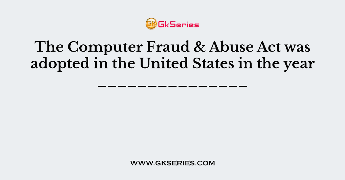 The Computer Fraud & Abuse Act was adopted in the United States in the year _______________