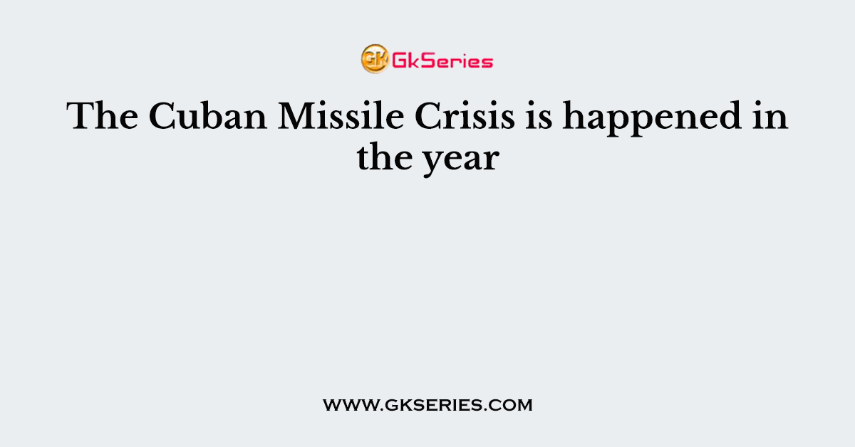 The Cuban Missile Crisis is happened in the year