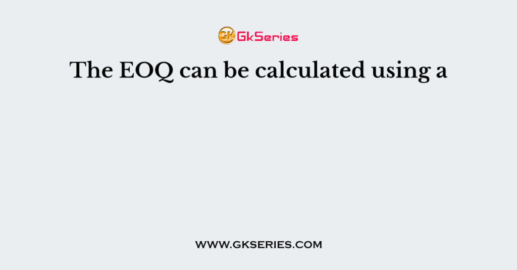 The EOQ can be calculated using a