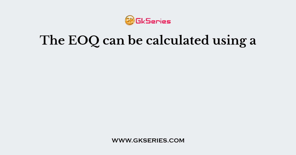 The EOQ can be calculated using a