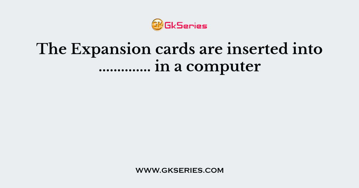The Expansion cards are inserted into .............. in a computer