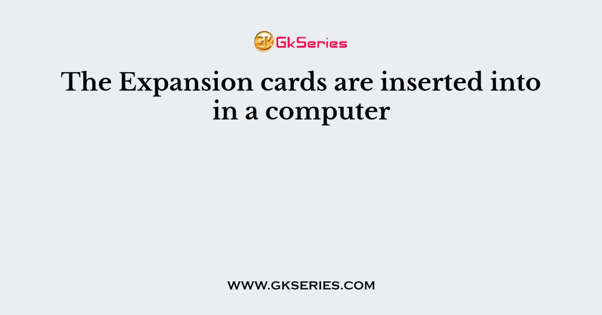 The Expansion cards are inserted into in a computer