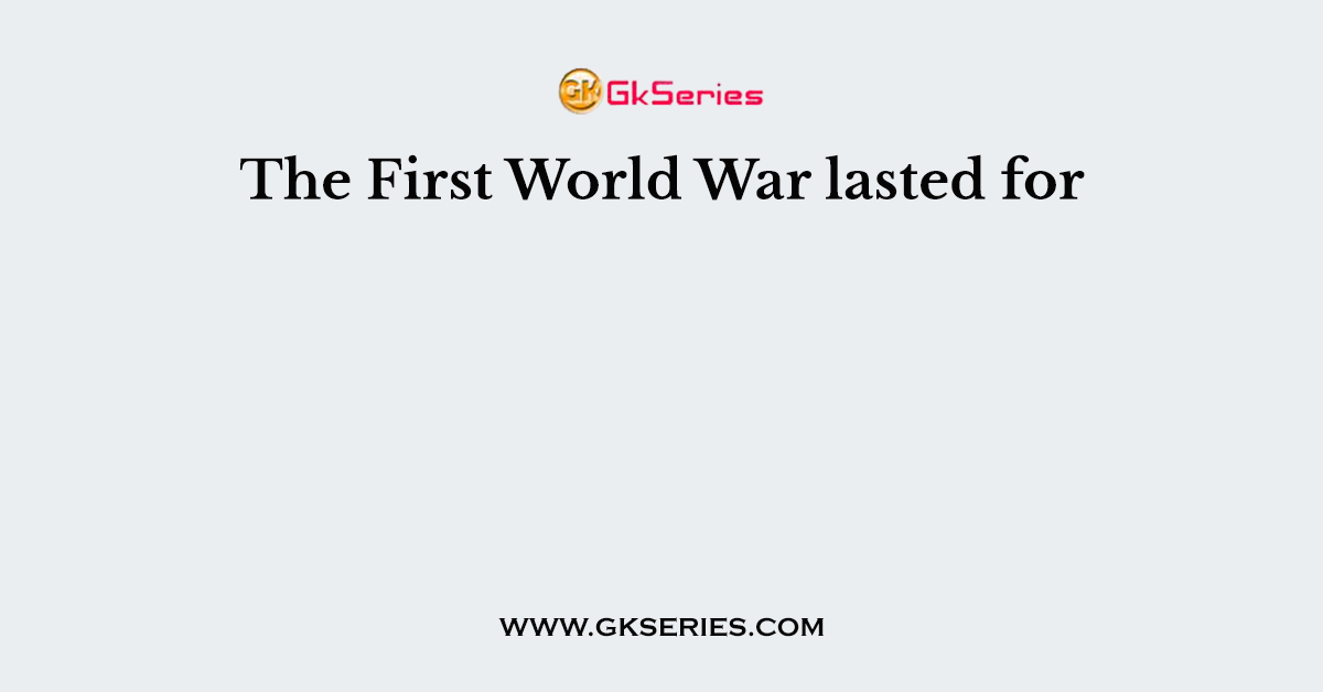 The First World War lasted for