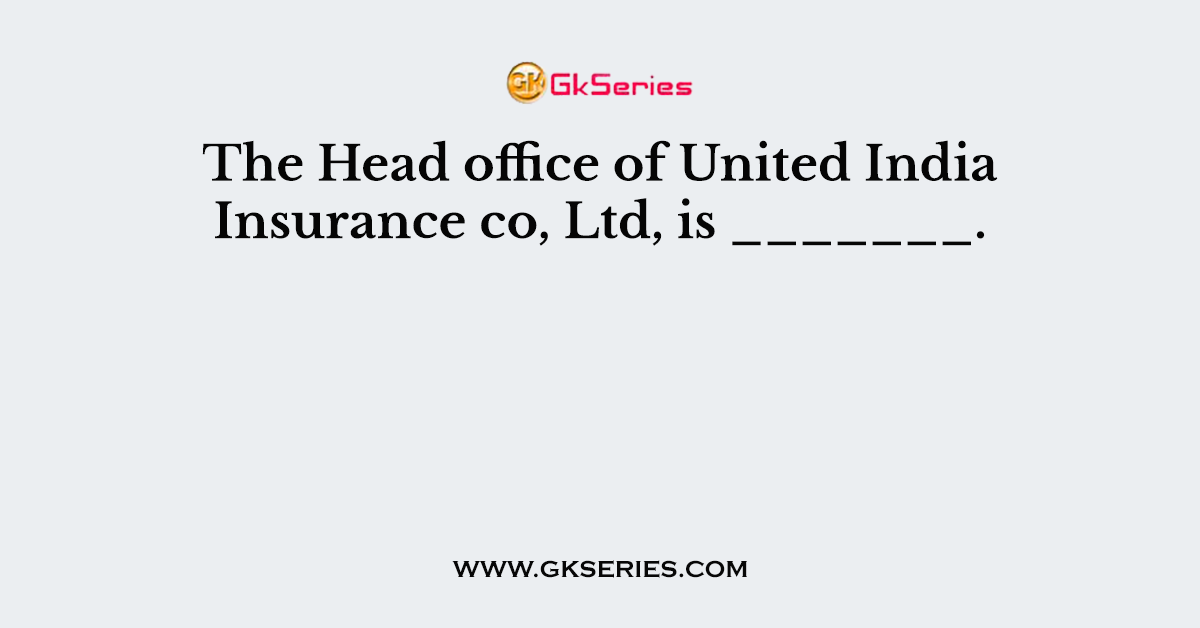 The Head office of United India Insurance co, Ltd, is _______.