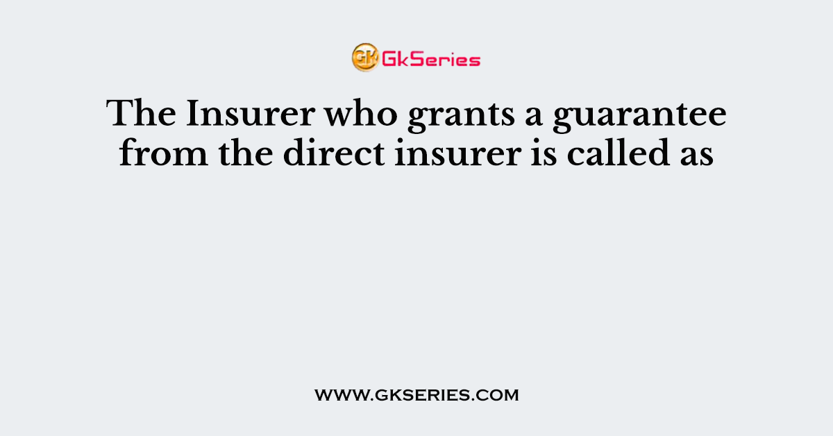 The Insurer who grants a guarantee from the direct insurer is called as