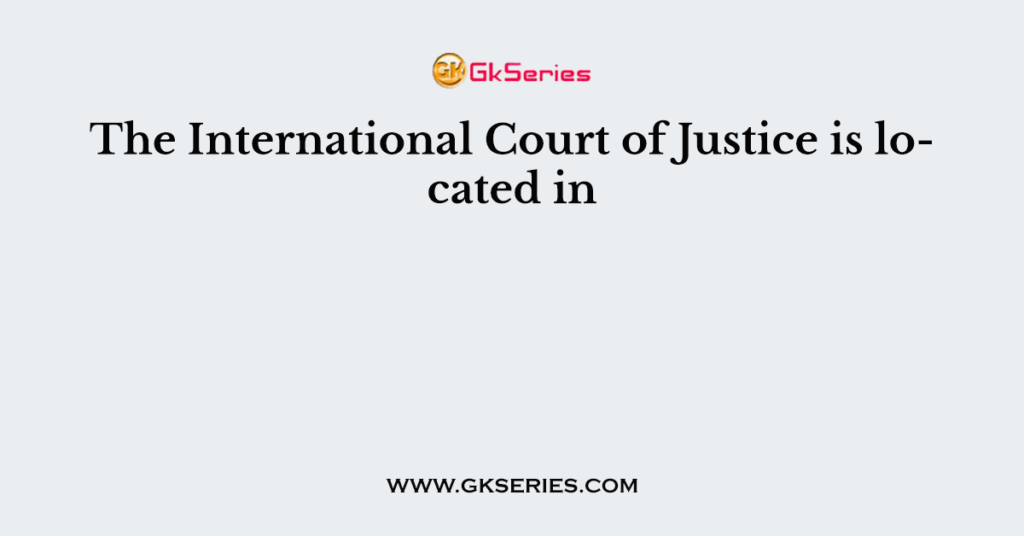 The International Court of Justice is located in