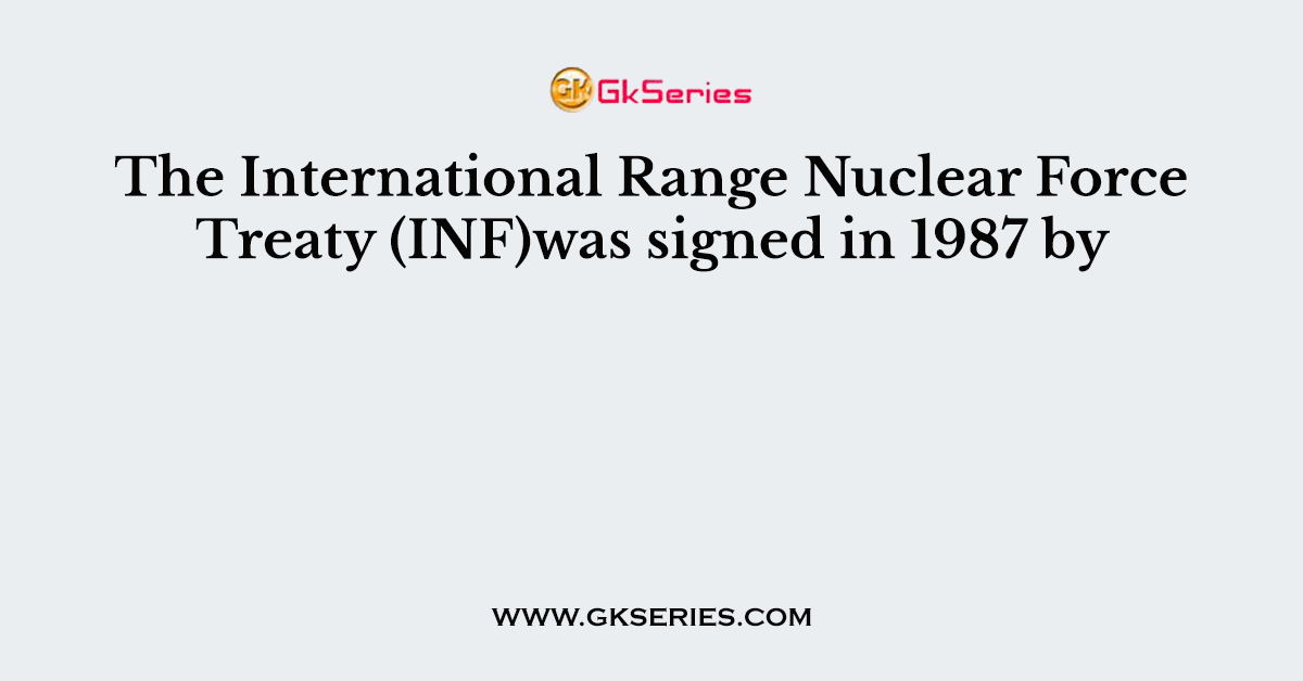 The International Range Nuclear Force Treaty (INF)was signed in 1987 by