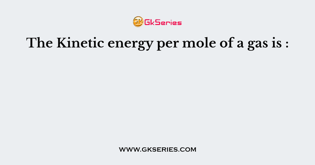 The Kinetic energy per mole of a gas is :