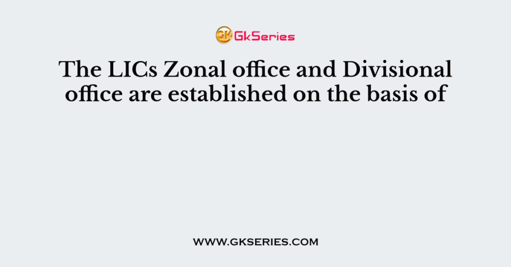 The LICs Zonal office and Divisional office are established on the basis of