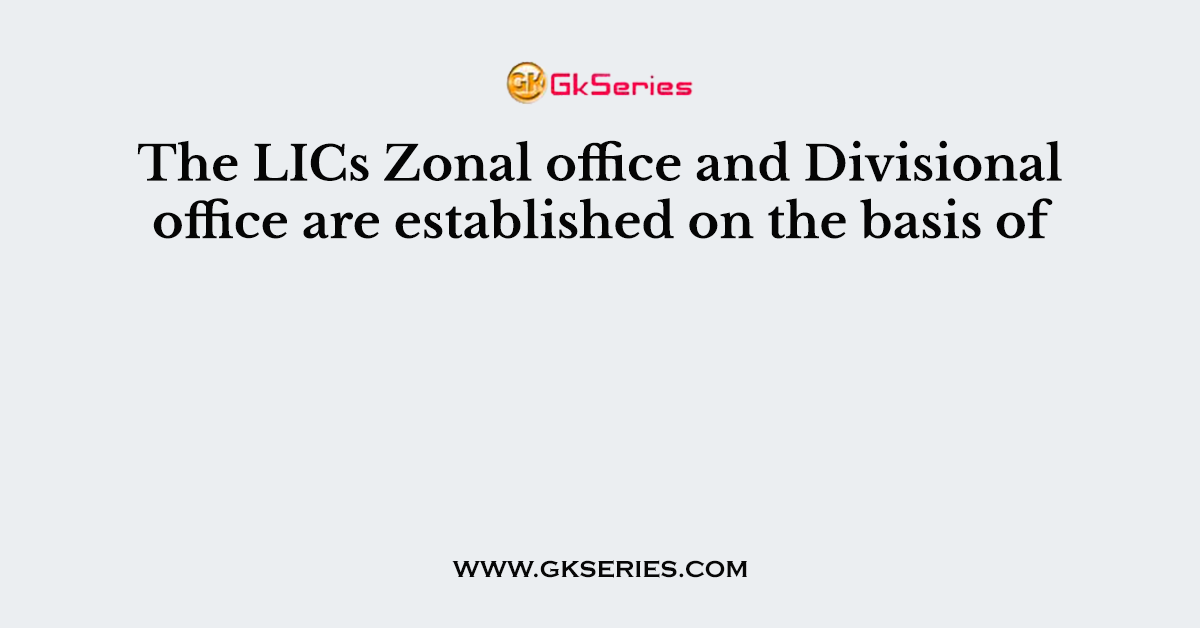 The LICs Zonal office and Divisional office are established on the basis of
