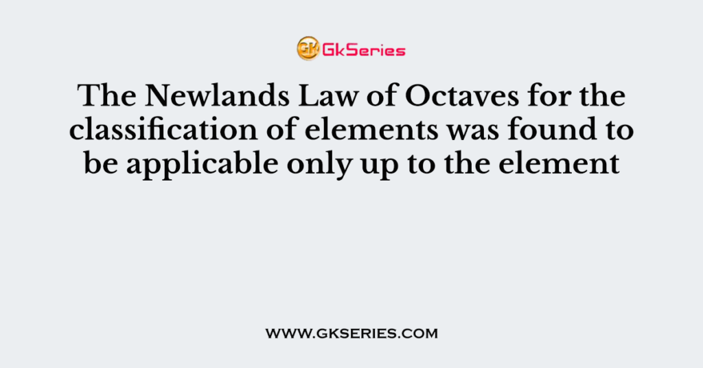 The Newlands Law of Octaves for the classification of elements was found to be applicable only up to the element