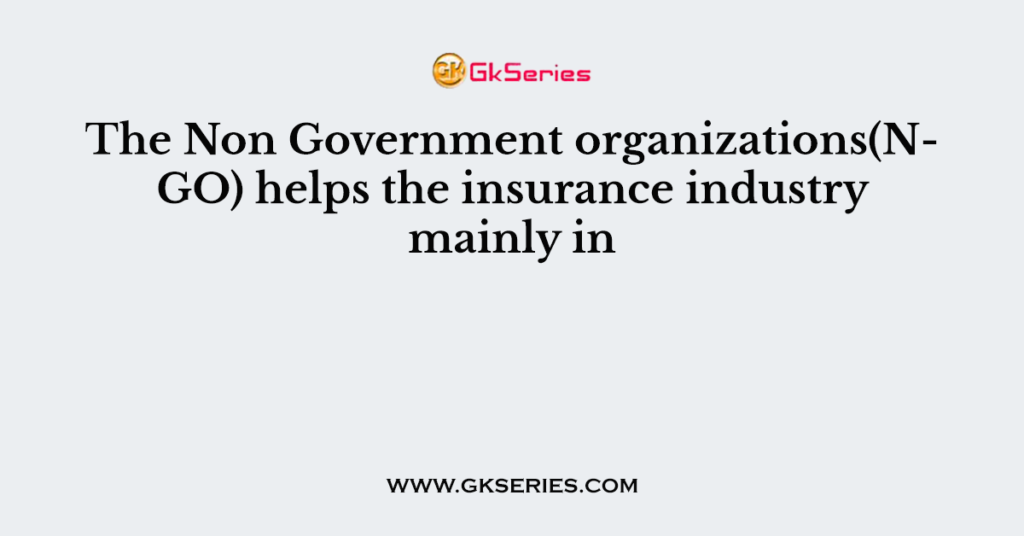 The Non Government organizations(NGO) helps the insurance industry mainly in