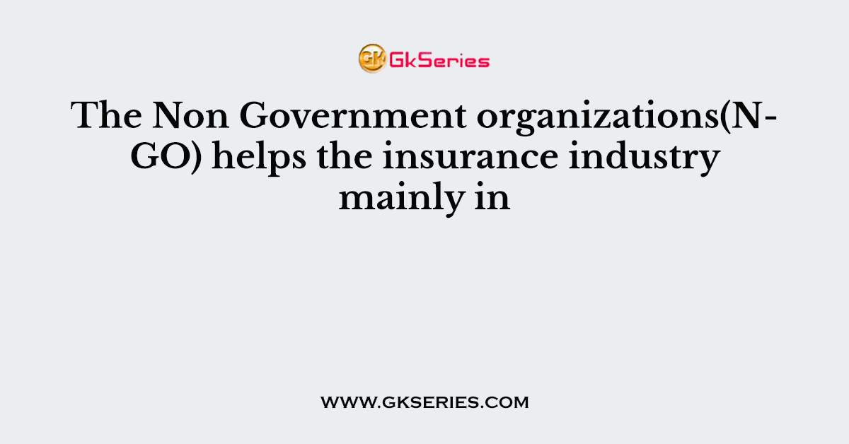 The Non Government organizations(NGO) helps the insurance industry mainly in