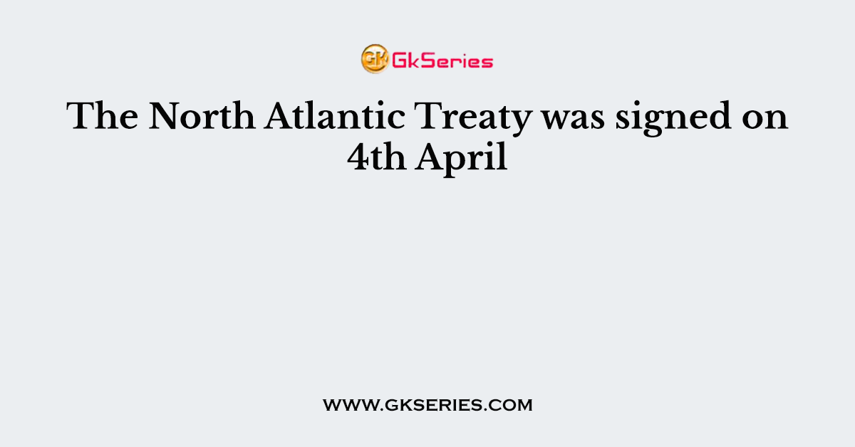 The North Atlantic Treaty was signed on 4th April