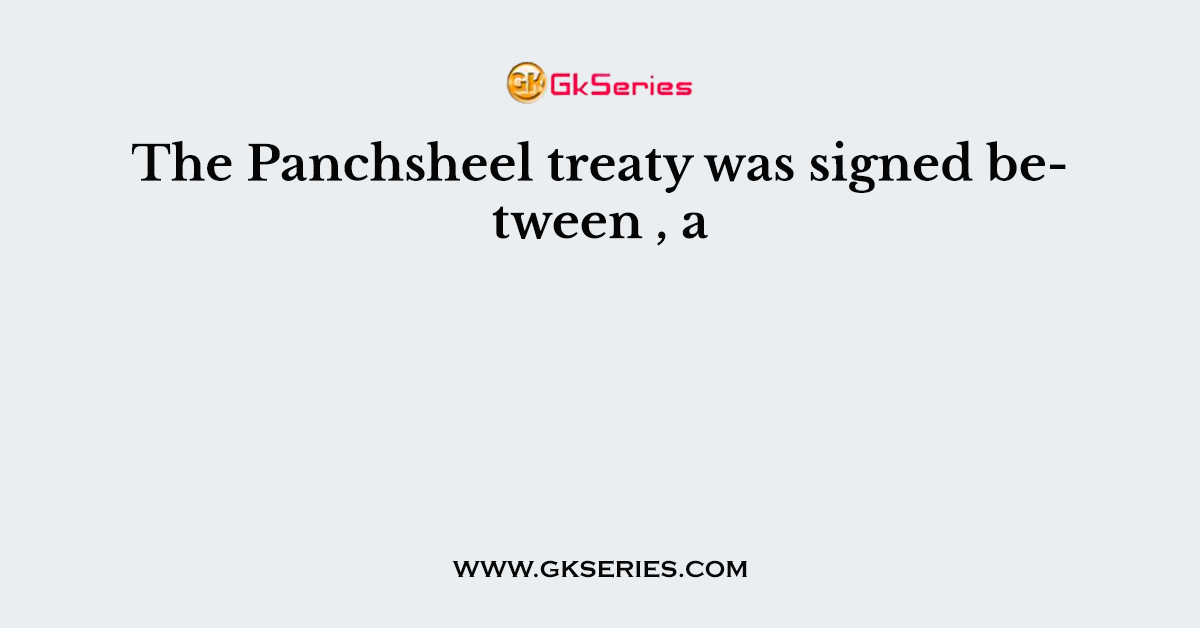 The Panchsheel treaty was signed between , a