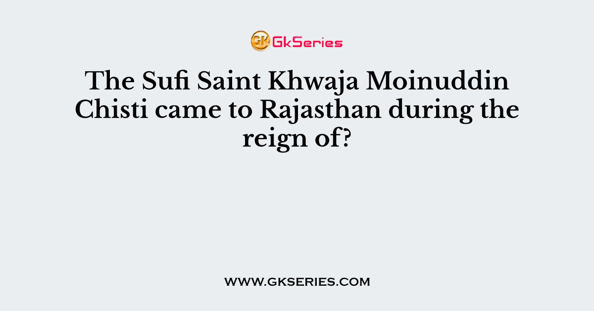 The Sufi Saint Khwaja Moinuddin Chisti came to Rajasthan during the reign of?