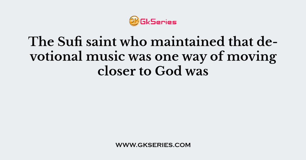 The Sufi saint who maintained that devotional music was one way of moving closer to God was