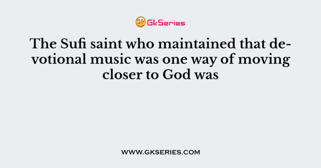 The Sufi saint who maintained that devotional music was one way of moving closer to God was