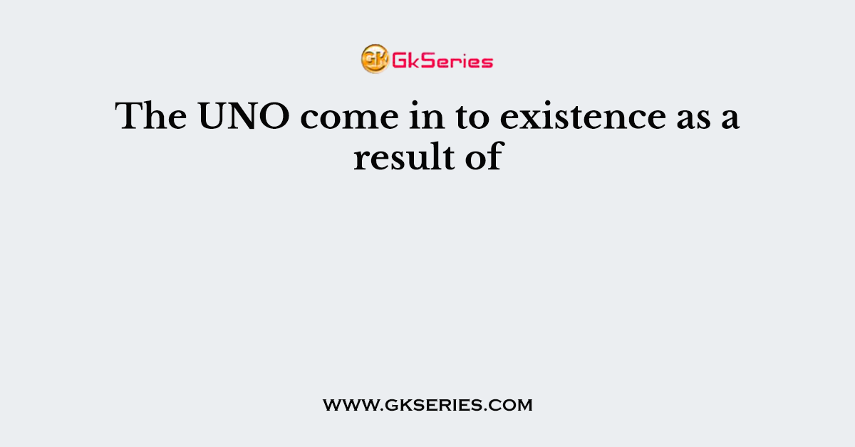 The UNO come in to existence as a result of