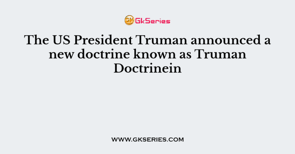 The US President Truman announced a new doctrine known as Truman Doctrinein