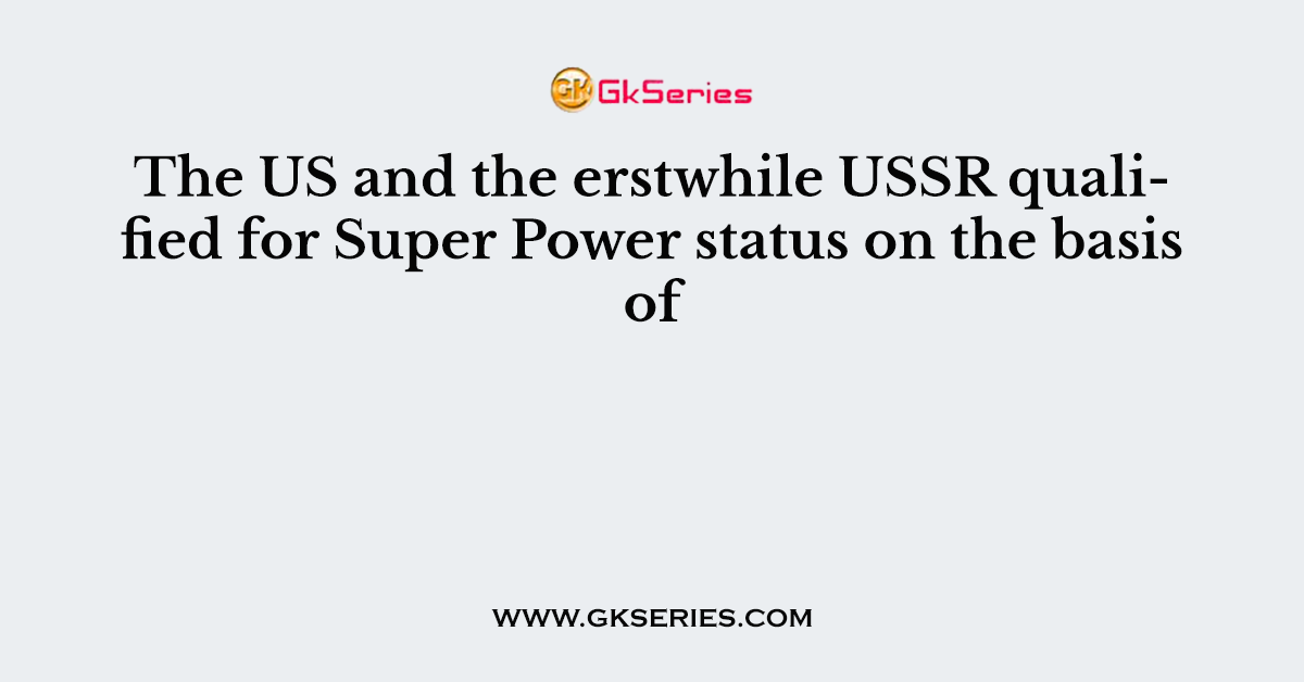 The US and the erstwhile USSR qualified for Super Power status on the basis of
