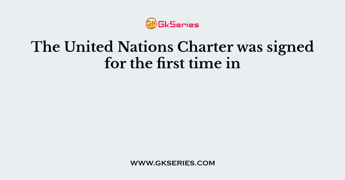 The United Nations Charter was signed for the first time in