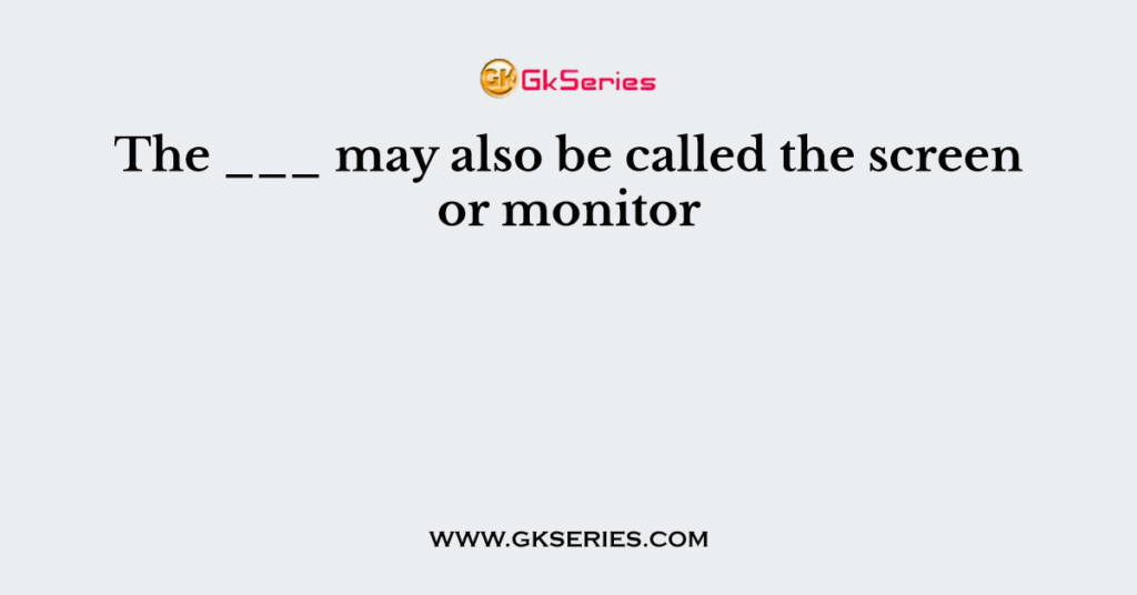 The ___ may also be called the screen or monitor