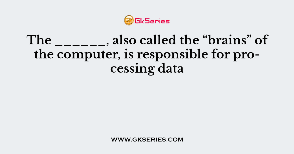 The ______, also called the “brains” of the computer, is responsible for processing data