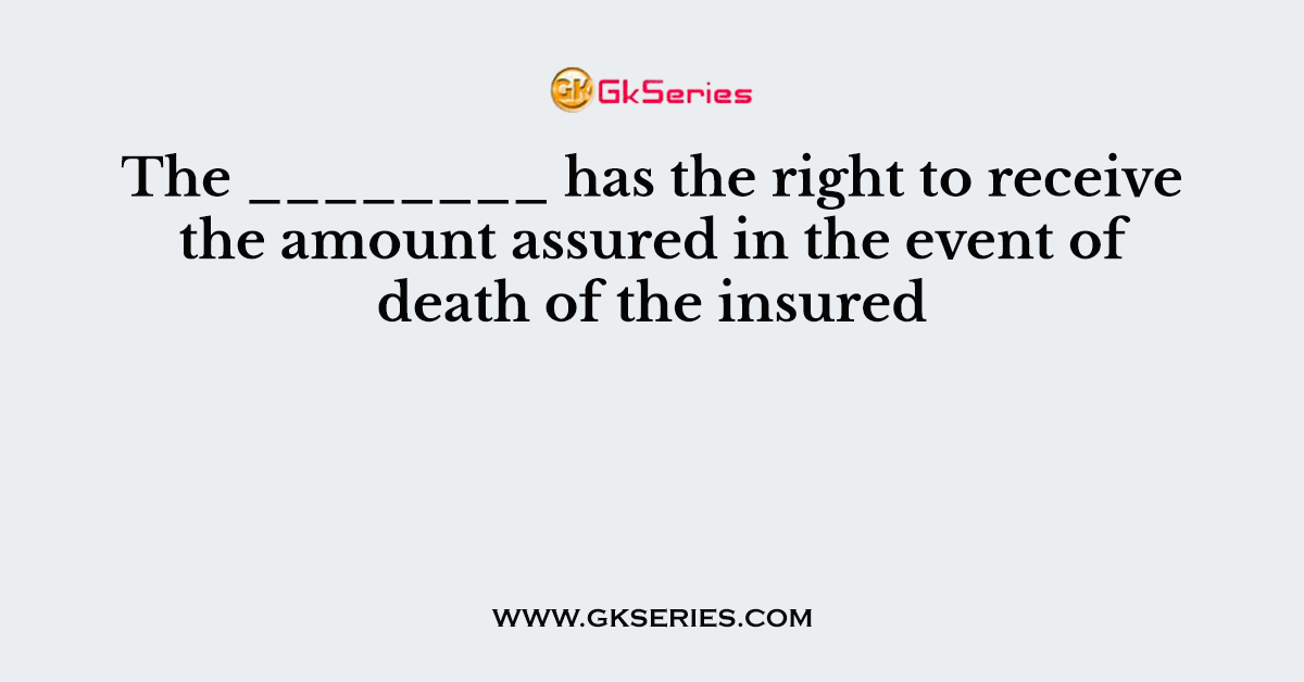 The ________ has the right to receive the amount assured in the event of death of the insured