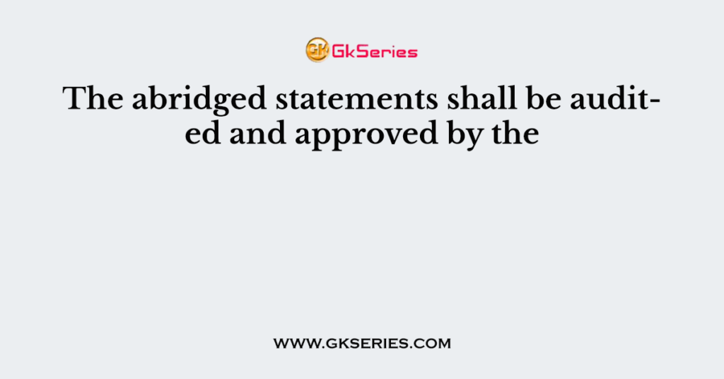 The abridged statements shall be audited and approved by the