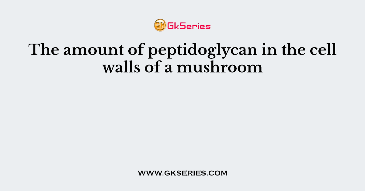 The amount of peptidoglycan in the cell walls of a mushroom