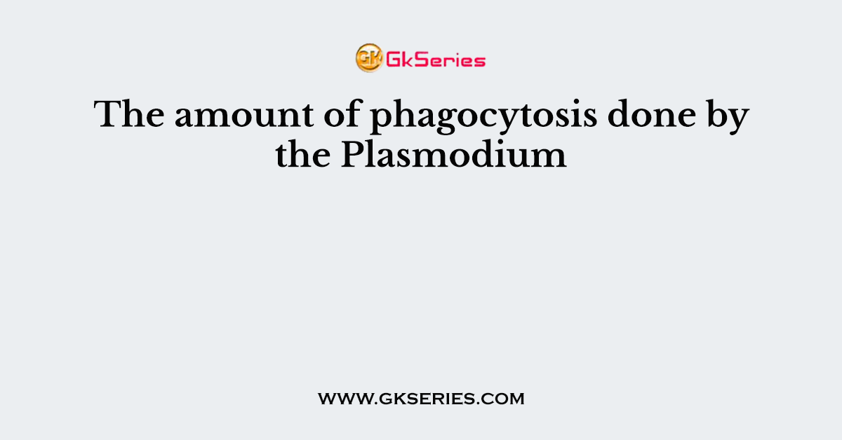 The amount of phagocytosis done by the Plasmodium