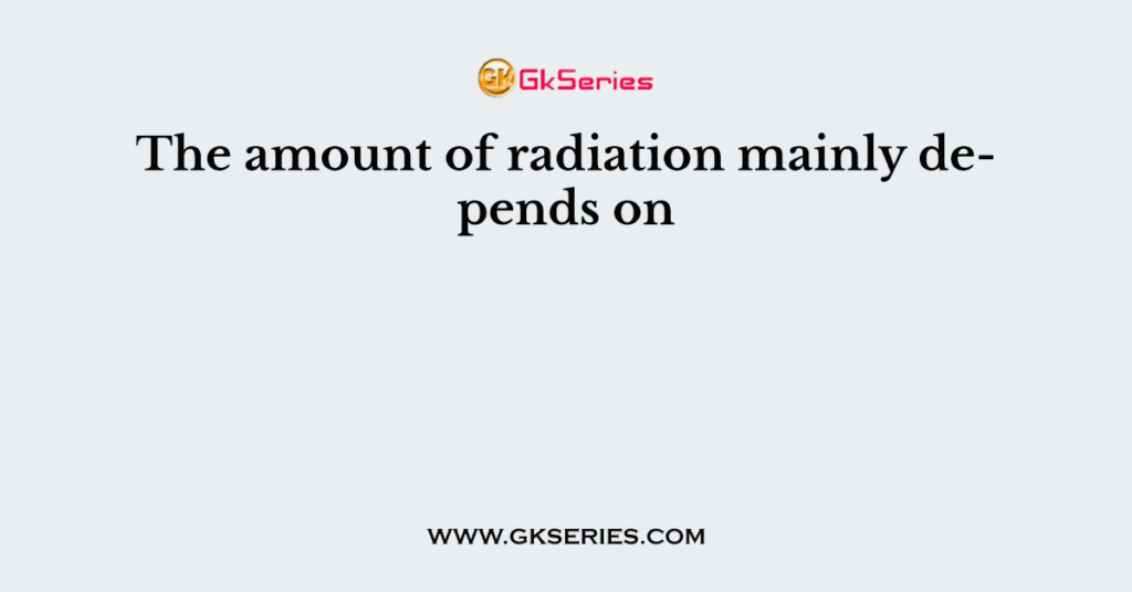 The amount of radiation mainly depends on