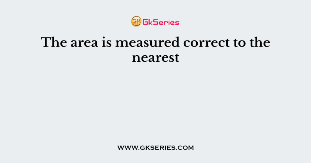 The area is measured correct to the nearest