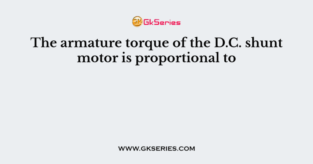 The armature torque of the D.C. shunt motor is proportional to